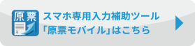 スマホ専用入力補助ツール「原票モバイル」はこちら